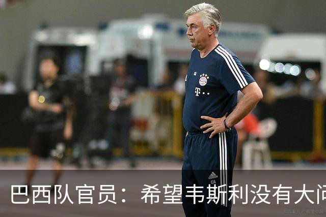 巴西队官员：希望韦斯利没有大问题 内马尔一直在进行高强度训练